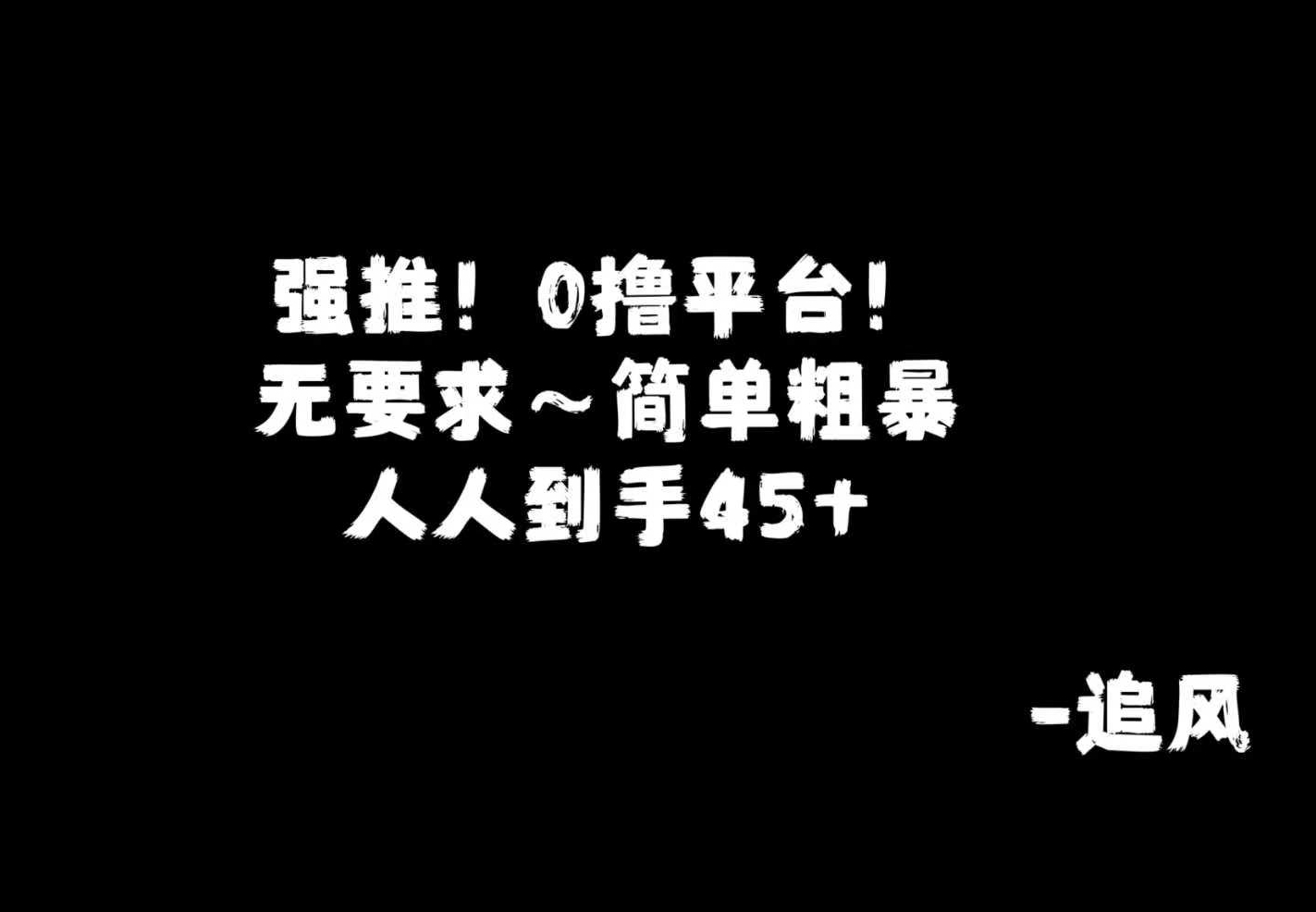 强推！0撸玩法，无要求~简单粗暴！人人到手45米＋，共三个平台!-追风